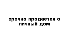  срочно продаётся о личный дом